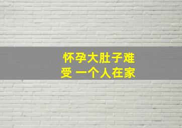 怀孕大肚子难受 一个人在家